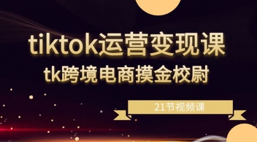 【副业8893期】tiktok运营变现课，tk跨境电商摸金校尉（21节视频课）-悠闲副业网