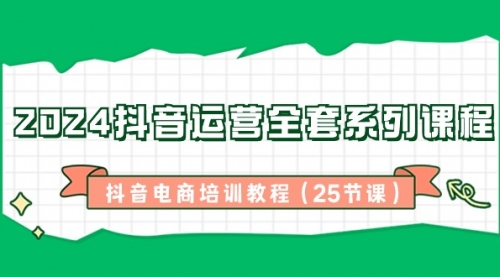 【副业8924期】2024抖音运营全套系列课程-抖音电商培训教程（25节课）-悠闲副业网