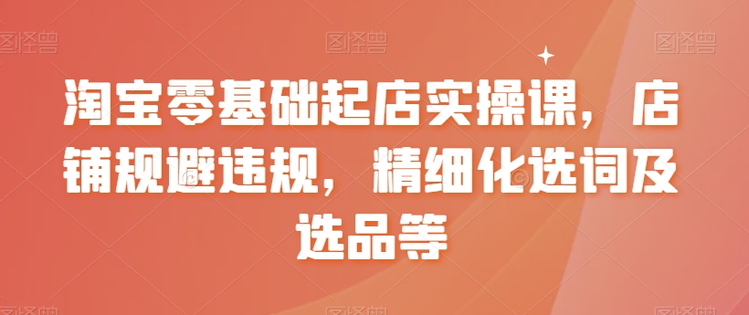 【副业8935期】淘宝0基础起店实操课，店铺规避违规，精细化选词及选品等-悠闲副业网