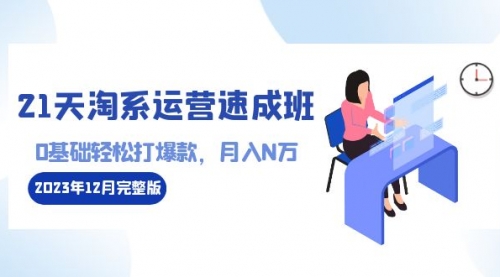 【副业8961期】21天淘系运营-速成班2023年12月完整版：0基础轻松打爆款，月入N万-110节课-悠闲副业网