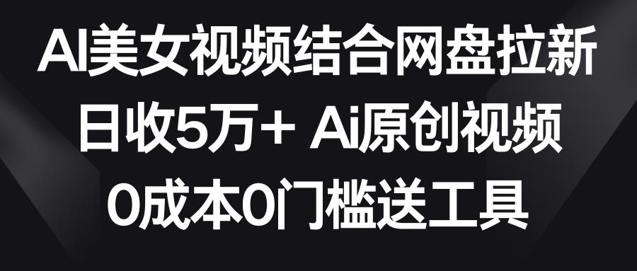 【副业9016期】AI美女视频结合网盘拉新，日收5万+两分钟一条Ai原创视频，0成本0门槛送工具-悠闲副业网