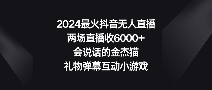 【副业9036期】2024最火抖音无人直播，两场直播收6000+会说话的金杰猫 礼物弹幕互动小游戏-悠闲副业网