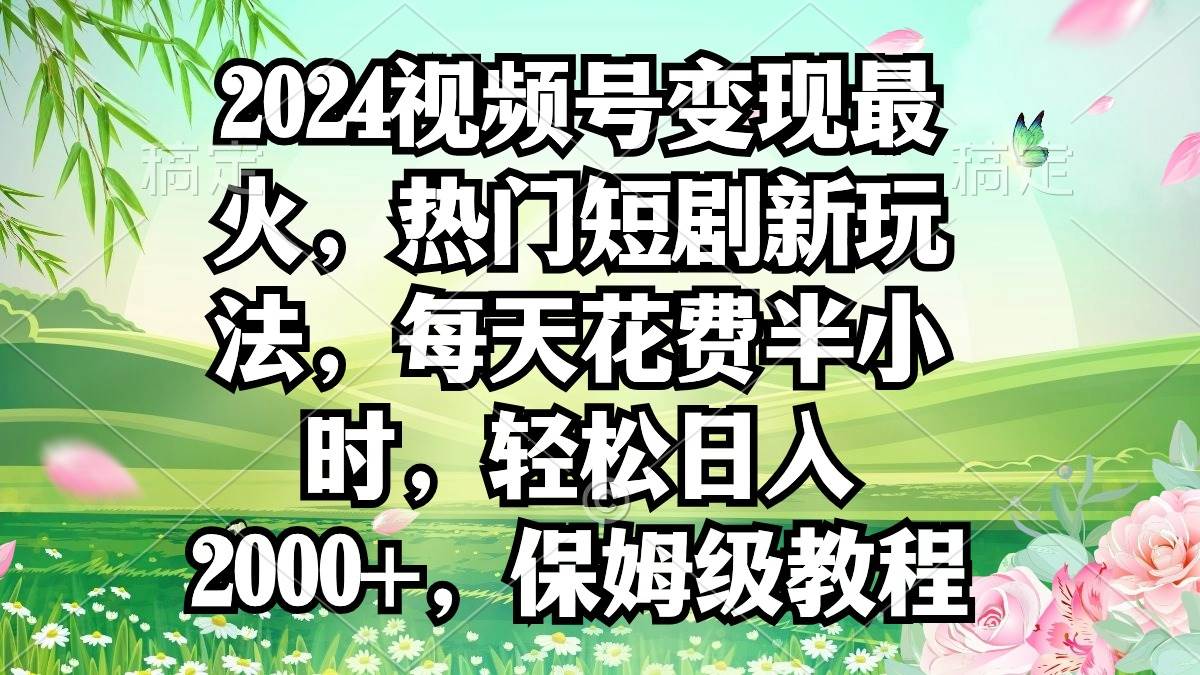 2024视频号变现最火，热门短剧新玩法，每天花费半小时，轻松日入2000+，…-悠闲副业网