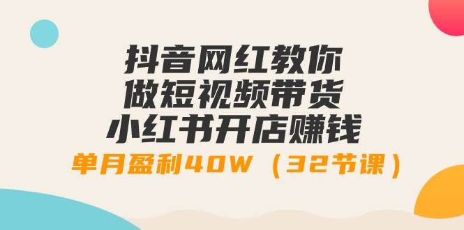 抖音网红教你做短视频带货+小红书开店赚钱，单月盈利40W（32节课）-悠闲副业网