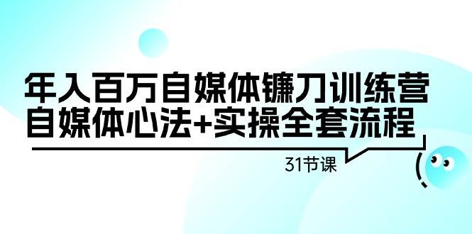 年入百万自媒体镰刀训练营：自媒体心法+实操全套流程（31节课）-悠闲副业网