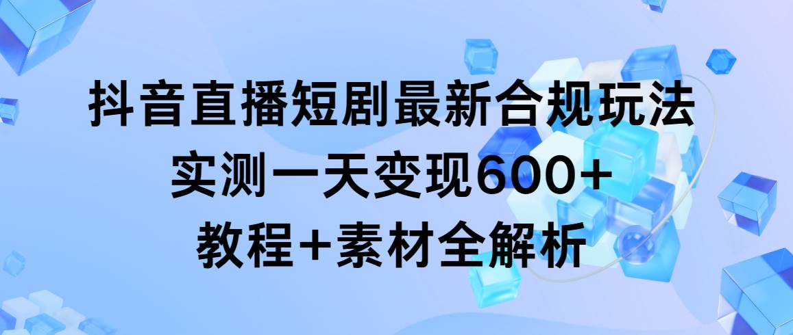 抖音直播短剧最新合规玩法，实测一天变现600+，教程+素材全解析-悠闲副业网