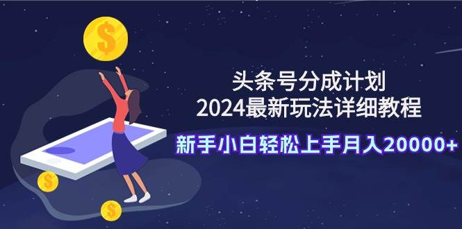 头条号分成计划：2024最新玩法详细教程，新手小白轻松上手月入20000+-悠闲副业网