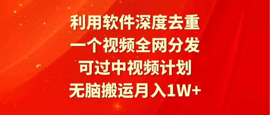 利用软件深度去重，一个视频全网分发，可过中视频计划，无脑搬运月入1W+-悠闲副业网