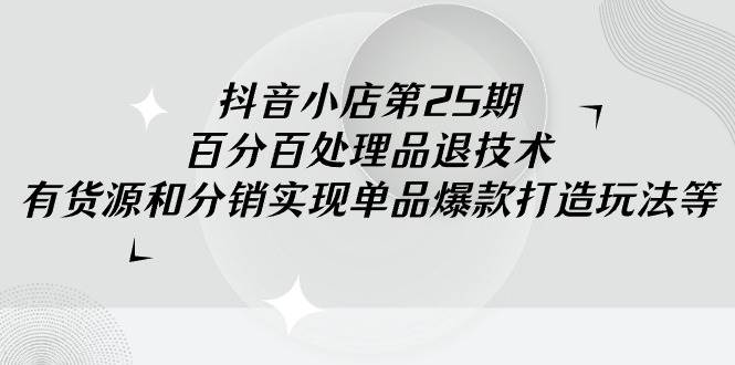 抖音小店-第25期，百分百处理品退技术，有货源和分销实现单品爆款打造玩法-悠闲副业网