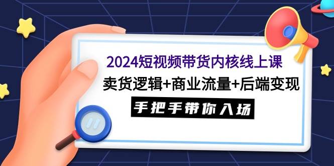 2024短视频带货内核线上课：卖货逻辑+商业流量+后端变现，手把手带你入场-悠闲副业网