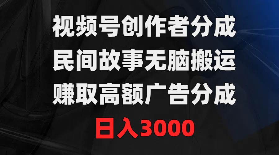 视频号创作者分成，民间故事无脑搬运，赚取高额广告分成，日入3000-悠闲副业网