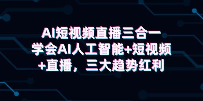 AI短视频直播三合一，学会AI人工智能+短视频+直播，三大趋势红利-悠闲副业网