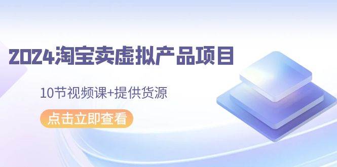 2024淘宝卖虚拟产品项目，10节视频课+提供货源-悠闲副业网