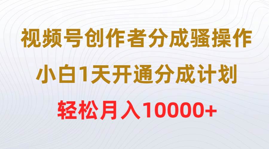 视频号创作者分成骚操作，小白1天开通分成计划，轻松月入10000+-悠闲副业网