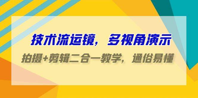 技术流-运镜，多视角演示，拍摄+剪辑二合一教学，通俗易懂（70节课）-悠闲副业网