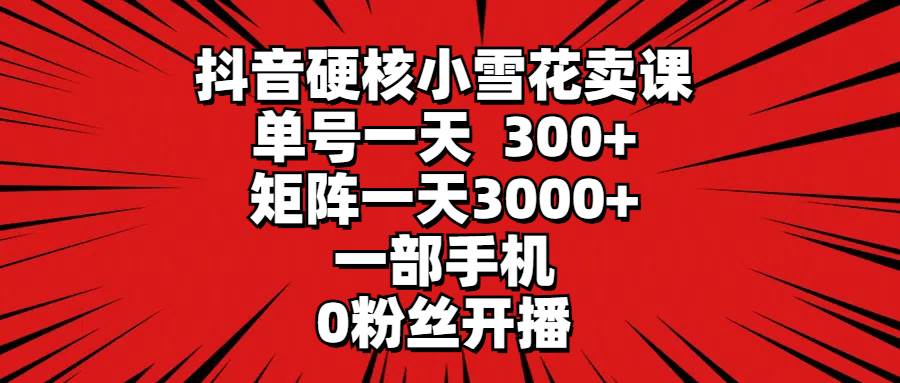 抖音硬核小雪花卖课，单号一天300+，矩阵一天3000+，一部手机0粉丝开播-悠闲副业网