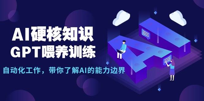 AI硬核知识-GPT喂养训练，自动化工作，带你了解AI的能力边界（10节课）-悠闲副业网