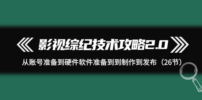 影视 综纪技术攻略2.0：从账号准备到硬件软件准备到到制作到发布（26节）-悠闲副业网