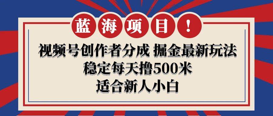 【蓝海项目】视频号创作者分成 掘金最新玩法 稳定每天撸500米 适合新人小白-悠闲副业网