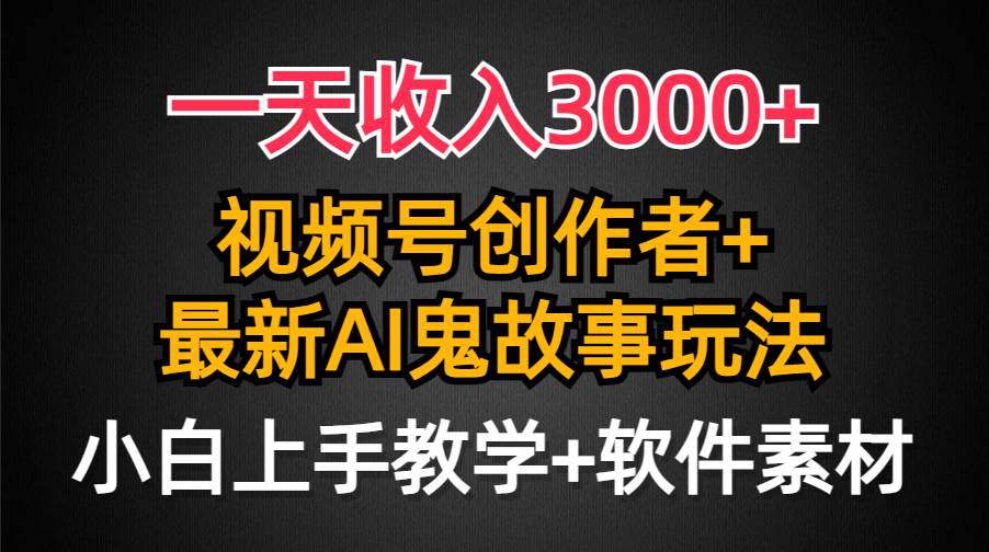 一天收入3000+，视频号创作者AI创作鬼故事玩法，条条爆流量，小白也能轻…-悠闲副业网