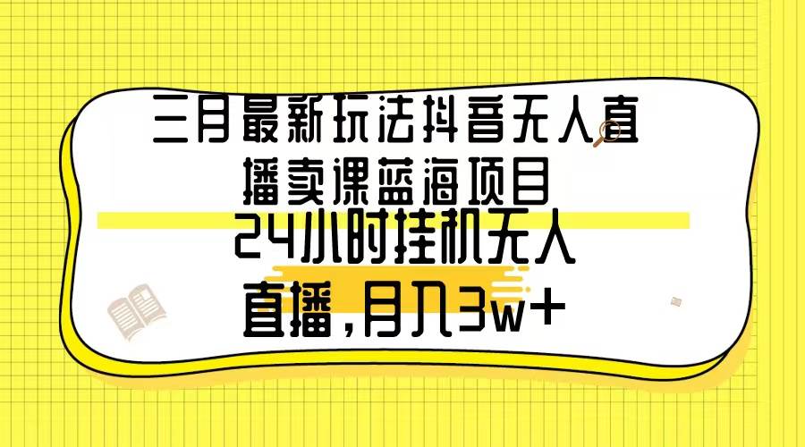 三月最新玩法抖音无人直播卖课蓝海项目，24小时无人直播，月入3w+-悠闲副业网