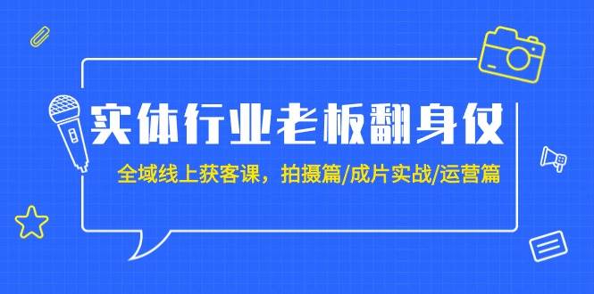 实体行业老板翻身仗：全域-线上获客课，拍摄篇/成片实战/运营篇（20节课）-悠闲副业网