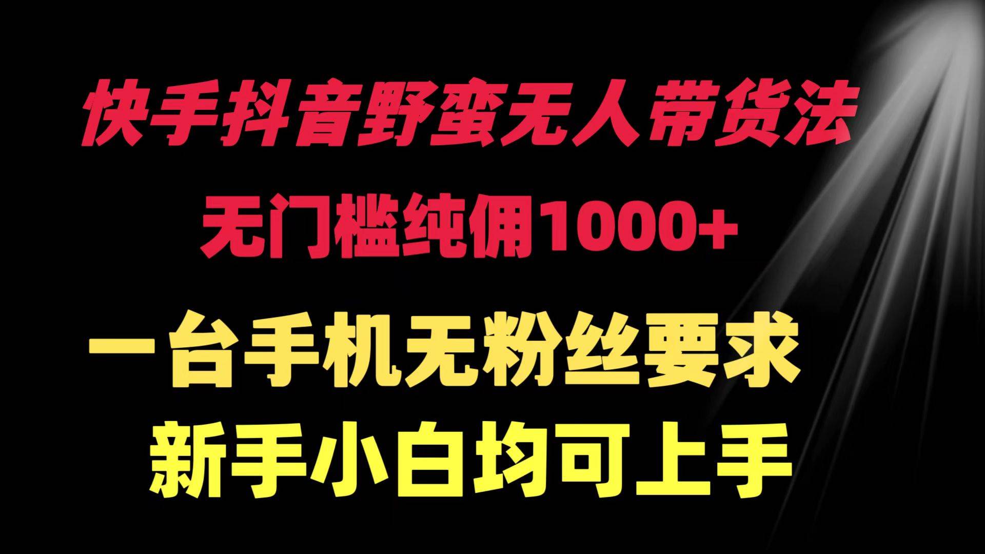 快手抖音野蛮无人带货法 无门槛纯佣1000+ 一台手机无粉丝要求新手小白…-悠闲副业网