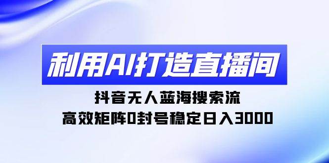 利用AI打造直播间，抖音无人蓝海搜索流，高效矩阵0封号稳定日入3000-悠闲副业网