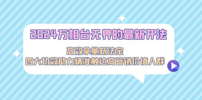 2024万相台无界的最新开法，高效拿量新法宝，四大功效助力精准触达高营…-悠闲副业网