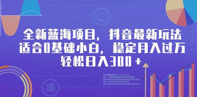 全新蓝海项目，抖音最新玩法，适合0基础小白，稳定月入过万，轻松日入300＋-悠闲副业网