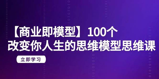 【商业 即模型】100个-改变你人生的思维模型思维课-20节-无水印-悠闲副业网