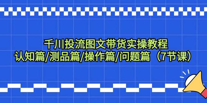 千川投流图文带货实操教程：认知篇/测品篇/操作篇/问题篇（7节课）-悠闲副业网