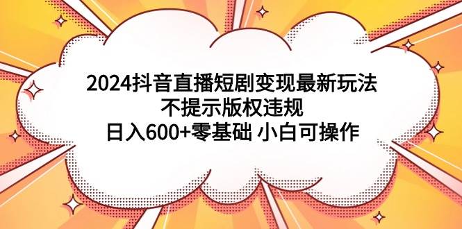 2024抖音直播短剧变现最新玩法，不提示版权违规 日入600+零基础 小白可操作-悠闲副业网