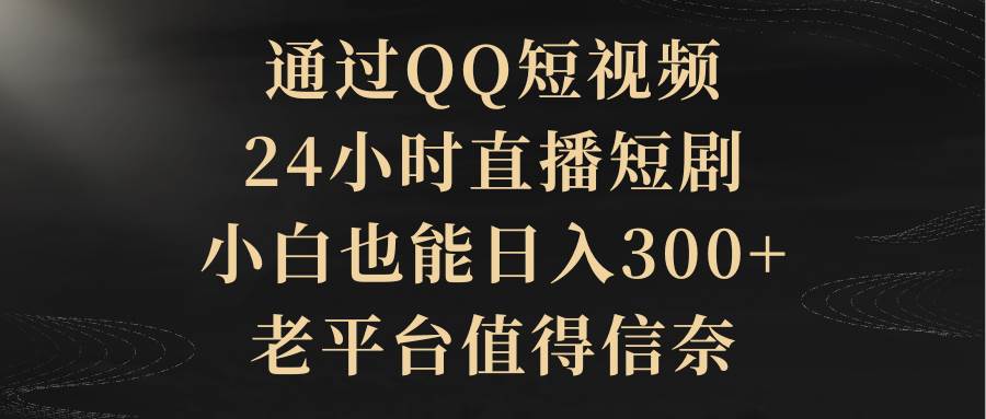 通过QQ短视频、24小时直播短剧，小白也能日入300+，老平台值得信赖-悠闲副业网