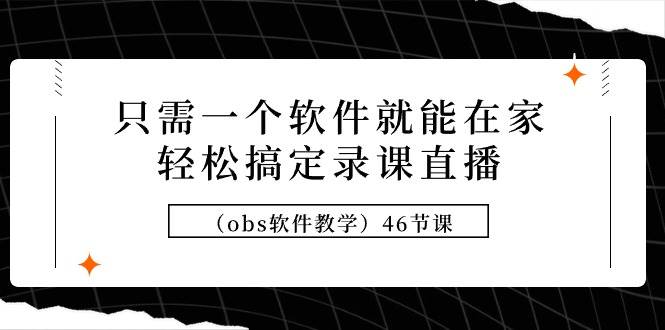 只需一个软件就能在家轻松搞定录课直播（obs软件教学）46节课-悠闲副业网