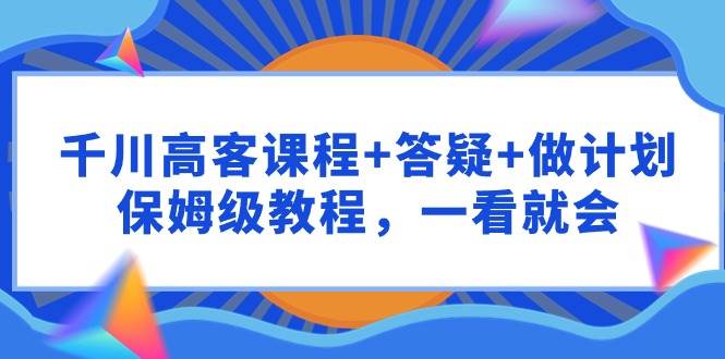 千川 高客课程+答疑+做计划，保姆级教程，一看就会-悠闲副业网