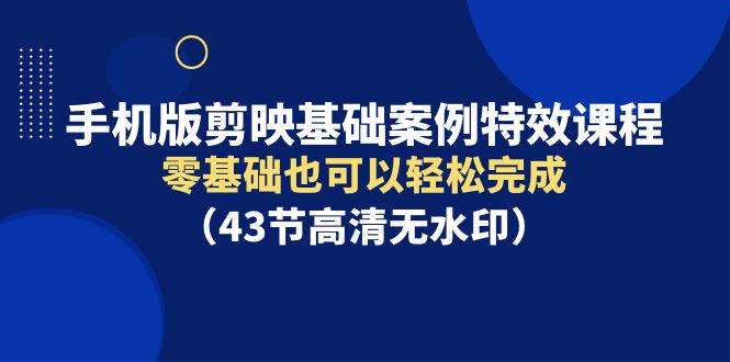 手机版剪映基础案例特效课程，零基础也可以轻松完成（43节高清无水印）-悠闲副业网