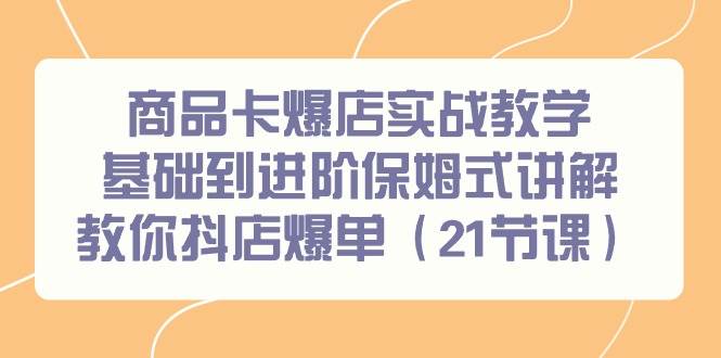 商品卡爆店实战教学，基础到进阶保姆式讲解教你抖店爆单（21节课）-悠闲副业网