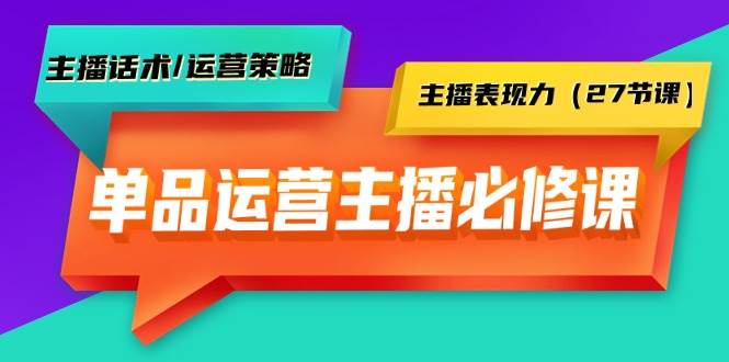 单品运营实操主播必修课：主播话术/运营策略/主播表现力（27节课）-悠闲副业网