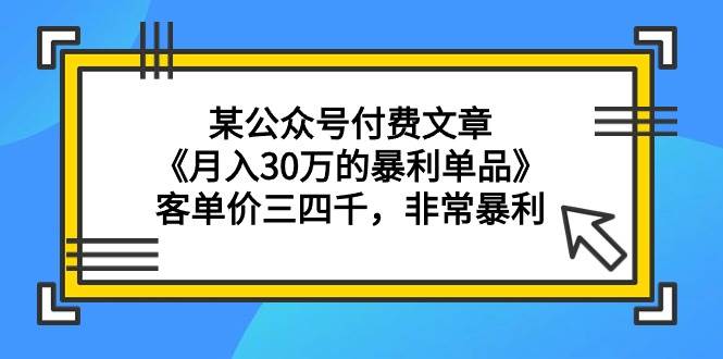 某公众号付费文章《月入30万的暴利单品》客单价三四千，非常暴利-悠闲副业网