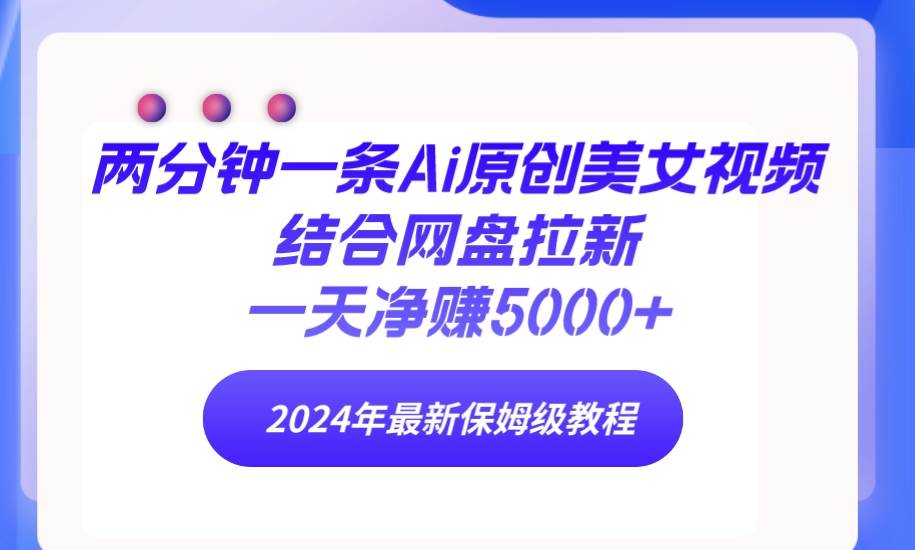 两分钟一条Ai原创美女视频结合网盘拉新，一天净赚5000+ 24年最新保姆级教程-悠闲副业网