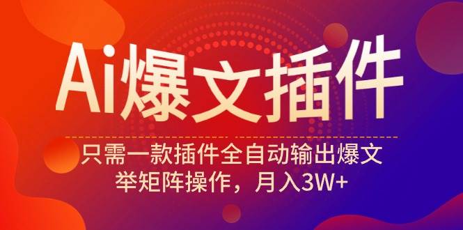 Ai爆文插件，只需一款插件全自动输出爆文，举矩阵操作，月入3W+-悠闲副业网