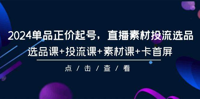 2024单品正价起号，直播素材投流选品，选品课+投流课+素材课+卡首屏-101节-悠闲副业网