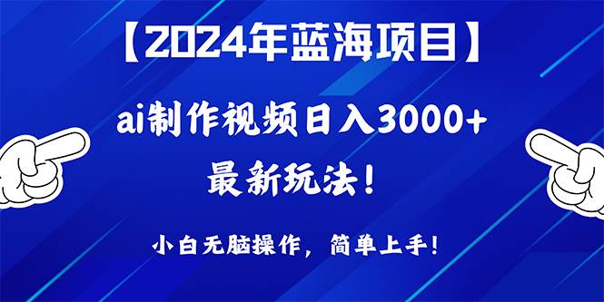 2024年蓝海项目，通过ai制作视频日入3000+，小白无脑操作，简单上手！-悠闲副业网