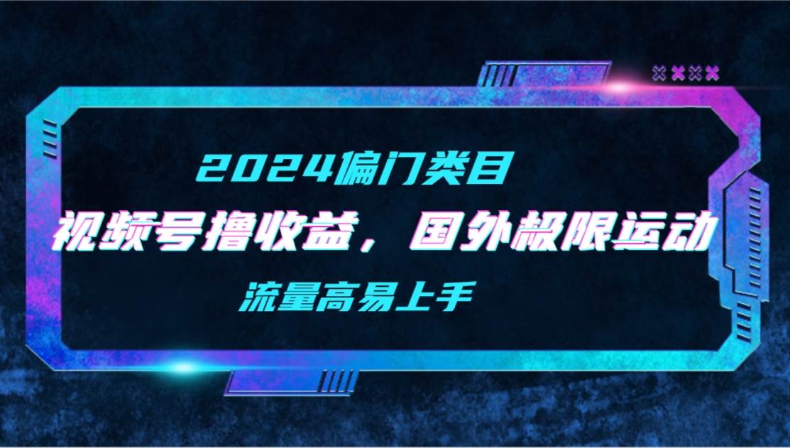 【2024偏门类目】视频号撸收益，二创国外极限运动视频锦集，流量高易上手-悠闲副业网