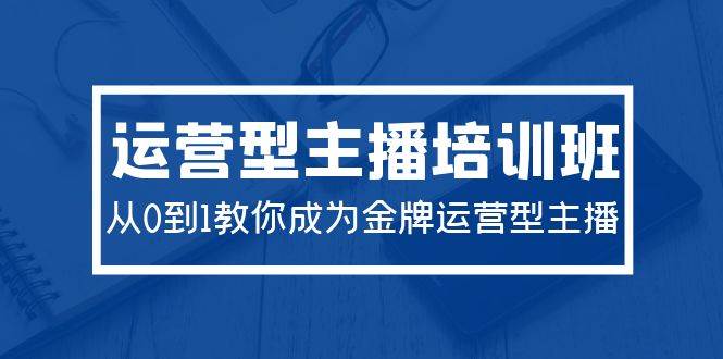 2024运营型主播培训班：从0到1教你成为金牌运营型主播（29节课）-悠闲副业网