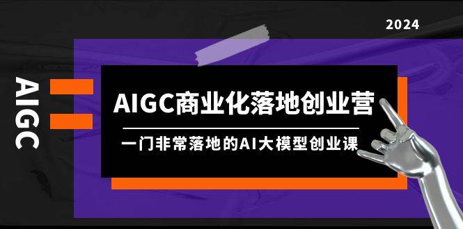 AIGC-商业化落地创业营，一门非常落地的AI大模型创业课（8节课+资料）-悠闲副业网