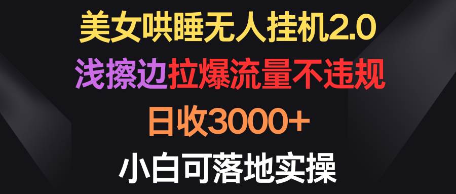 美女哄睡无人挂机2.0，浅擦边拉爆流量不违规，日收3000+，小白可落地实操-悠闲副业网