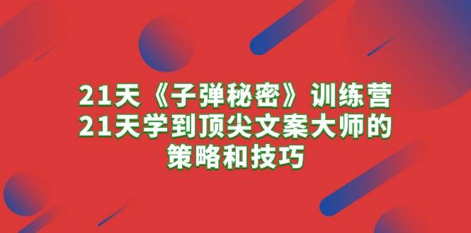 21天《子弹秘密》训练营，21天学到顶尖文案大师的策略和技巧-悠闲副业网