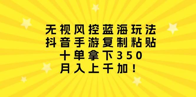 无视风控蓝海玩法，抖音手游复制粘贴，十单拿下350，月入上千加！-悠闲副业网